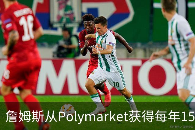 詹姆斯从Polymarket获得每年1500万代言费 收入远超其在76人薪资